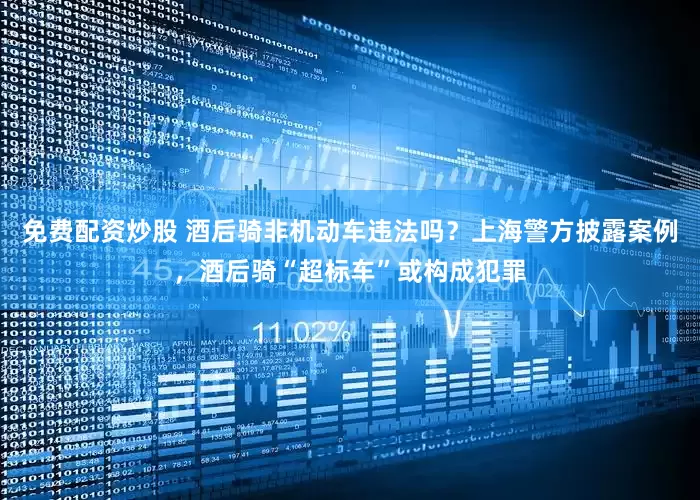 免费配资炒股 酒后骑非机动车违法吗？上海警方披露案例，酒后骑“超标车”或构成犯罪