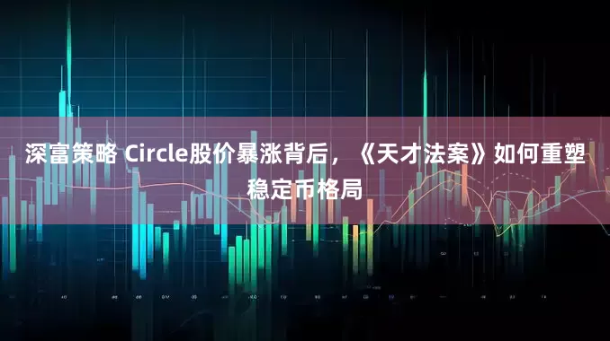 深富策略 Circle股价暴涨背后，《天才法案》如何重塑稳定币格局