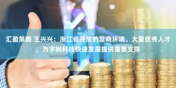 汇盈策略 王兴兴：浙江省开放的营商环境、大量优秀人才，为宇树科技快速发展提供重要支撑