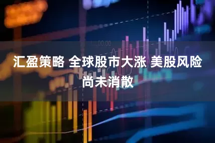 汇盈策略 全球股市大涨 美股风险尚未消散