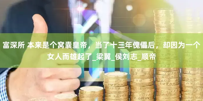 富深所 本来是个窝囊皇帝，当了十三年傀儡后，却因为一个女人而雄起了_梁翼_侯刘志_顺帝