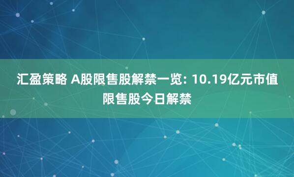 汇盈策略 A股限售股解禁一览: 10.19亿元市值限售股今日解禁