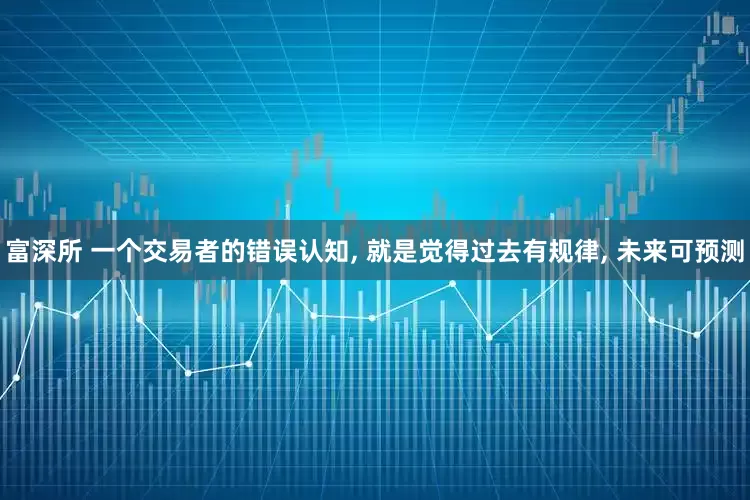 富深所 一个交易者的错误认知, 就是觉得过去有规律, 未来可预测