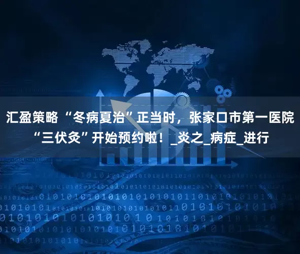 汇盈策略 “冬病夏治”正当时，张家口市第一医院“三伏灸”开始预约啦！_炎之_病症_进行