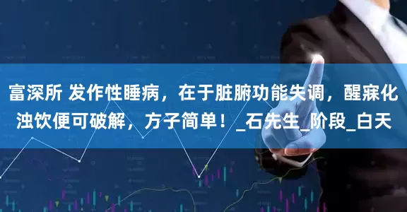 富深所 发作性睡病，在于脏腑功能失调，醒寐化浊饮便可破解，方子简单！_石先生_阶段_白天