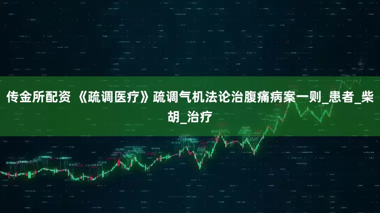 传金所配资 《疏调医疗》疏调气机法论治腹痛病案一则_患者_柴胡_治疗