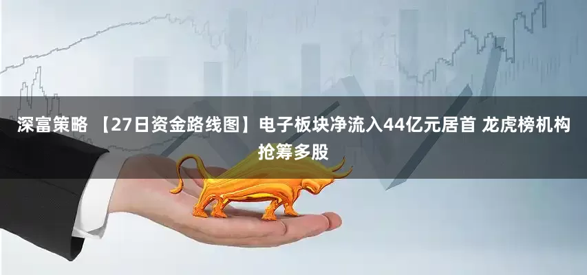 深富策略 【27日资金路线图】电子板块净流入44亿元居首 龙虎榜机构抢筹多股