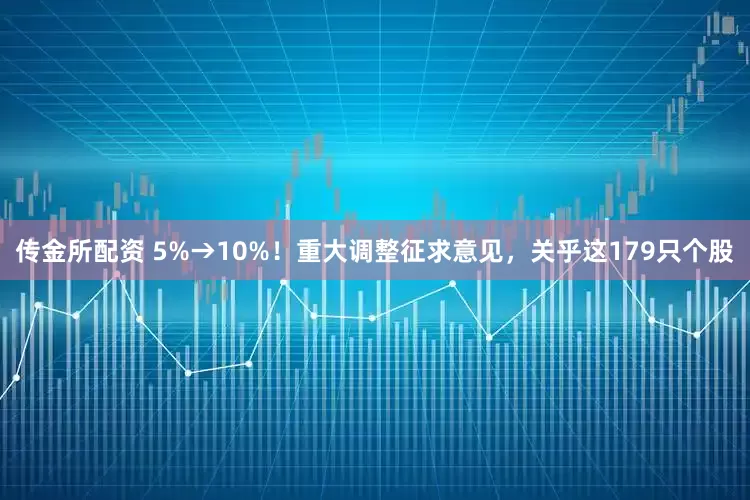 传金所配资 5%→10%！重大调整征求意见，关乎这179只个股