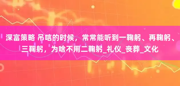深富策略 吊唁的时候，常常能听到一鞠躬、再鞠躬、三鞠躬，为啥不用二鞠躬_礼仪_丧葬_文化