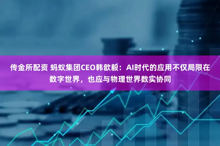 传金所配资 蚂蚁集团CEO韩歆毅：AI时代的应用不仅局限在数字世界，也应与物理世界数实协同