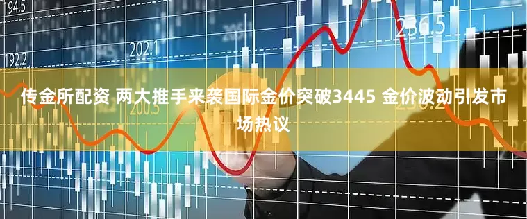 传金所配资 两大推手来袭国际金价突破3445 金价波动引发市场热议