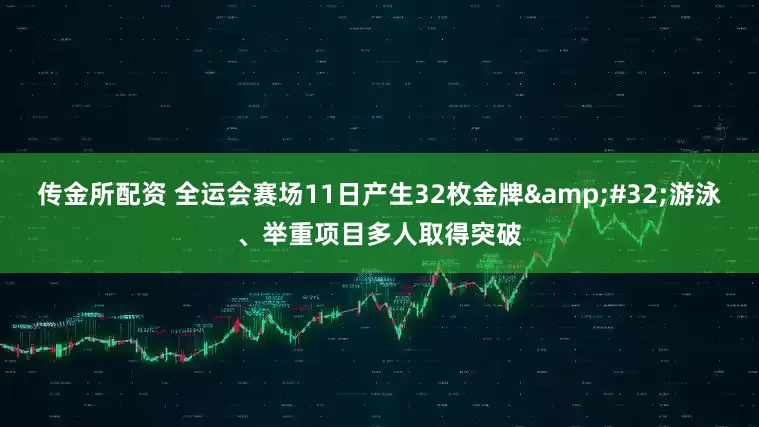 传金所配资 全运会赛场11日产生32枚金牌&#32;游泳、举重项目多人取得突破