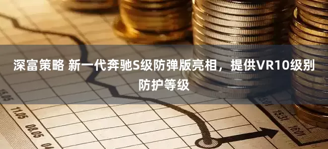 深富策略 新一代奔驰S级防弹版亮相，提供VR10级别防护等级