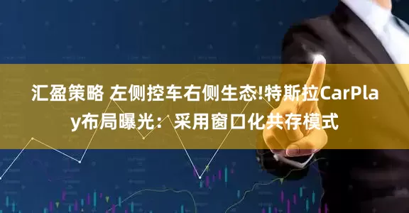 汇盈策略 左侧控车右侧生态!特斯拉CarPlay布局曝光：采用窗口化共存模式