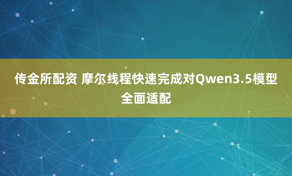 传金所配资 摩尔线程快速完成对Qwen3.5模型全面适配