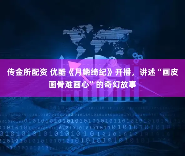 传金所配资 优酷《月鳞绮纪》开播，讲述“画皮画骨难画心”的奇幻故事