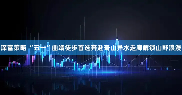 深富策略 “五一”曲靖徒步首选奔赴奇山异水走廊解锁山野浪漫