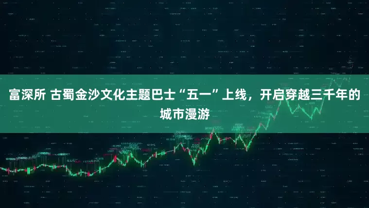 富深所 古蜀金沙文化主题巴士“五一”上线，开启穿越三千年的城市漫游