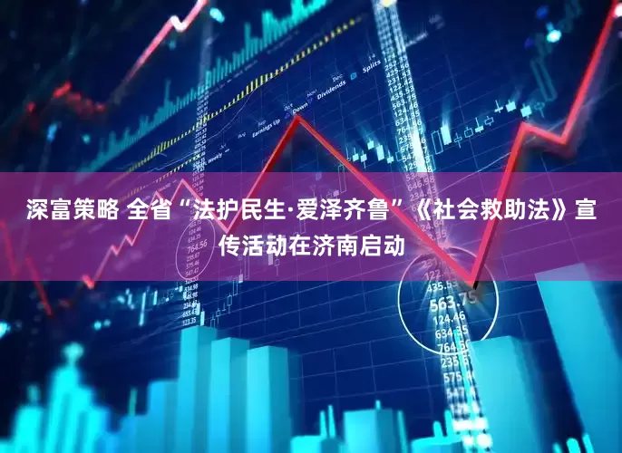 深富策略 全省“法护民生·爱泽齐鲁”《社会救助法》宣传活动在济南启动